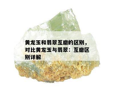 黄龙玉和翡翠互磨的区别，对比黄龙玉与翡翠：互磨区别详解