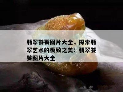 翡翠饕餮图片大全，探索翡翠艺术的极致之美：翡翠饕餮图片大全