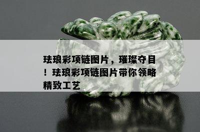 珐琅彩项链图片，璀璨夺目！珐琅彩项链图片带你领略精致工艺