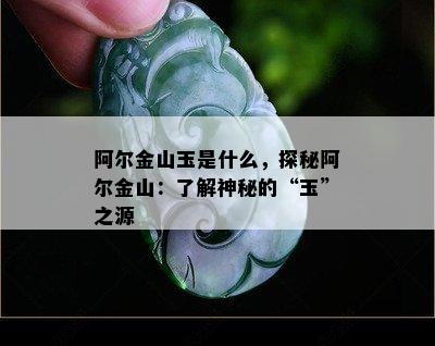 阿尔金山玉是什么，探秘阿尔金山：了解神秘的“玉”之源