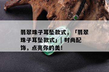 翡翠珠子耳坠款式，「翡翠珠子耳坠款式」| 时尚配饰，点亮你的美！