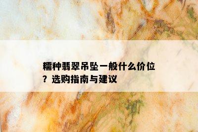 糯种翡翠吊坠一般什么价位？选购指南与建议