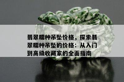 翡翠糯种吊坠价格，探索翡翠糯种吊坠的价格：从入门到高级收藏家的全面指南