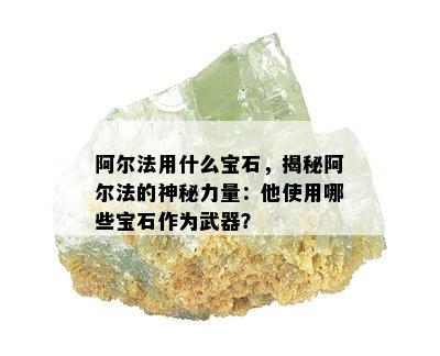 阿尔法用什么宝石，揭秘阿尔法的神秘力量：他使用哪些宝石作为武器？