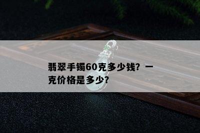 翡翠手镯60克多少钱？一克价格是多少？