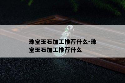 珠宝玉石加工推荐什么-珠宝玉石加工推荐什么