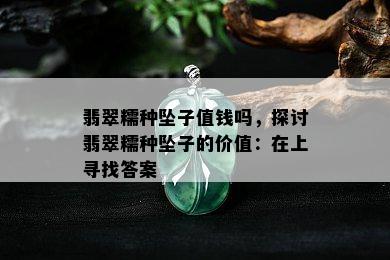 翡翠糯种坠子值钱吗，探讨翡翠糯种坠子的价值：在上寻找答案