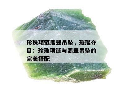 珍珠项链翡翠吊坠，璀璨夺目：珍珠项链与翡翠吊坠的完美搭配