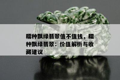 糯种飘绿翡翠值不值钱，糯种飘绿翡翠：价值解析与收藏建议