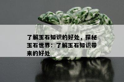 了解玉石知识的好处，探秘玉石世界：了解玉石知识带来的好处