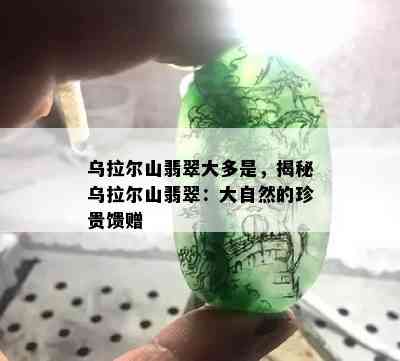 乌拉尔山翡翠大多是，揭秘乌拉尔山翡翠：大自然的珍贵馈赠