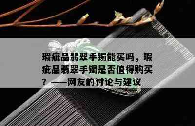 瑕疵品翡翠手镯能买吗，瑕疵品翡翠手镯是否值得购买？——网友的讨论与建议