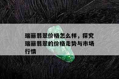 瑞丽翡翠价格怎么样，探究瑞丽翡翠的价格走势与市场行情