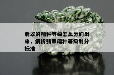 翡翠的糯种等级怎么分的出来，解析翡翠糯种等级划分标准