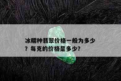 冰糯种翡翠价格一般为多少？每克的价格是多少？