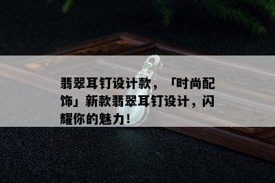 翡翠耳钉设计款，「时尚配饰」新款翡翠耳钉设计，闪耀你的魅力！