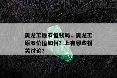 黄龙玉原石值钱吗，黄龙玉原石价值如何？上有哪些相关讨论？