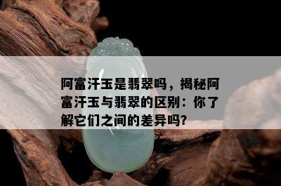 阿富汗玉是翡翠吗，揭秘阿富汗玉与翡翠的区别：你了解它们之间的差异吗？