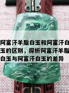 阿富汗羊脂白玉和阿富汗白玉的区别，探析阿富汗羊脂白玉与阿富汗白玉的差异