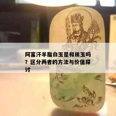 阿富汗羊脂白玉是和田玉吗？区分两者的方法与价值探讨