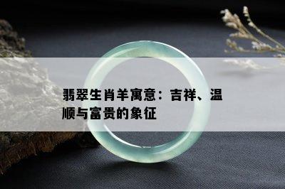 翡翠生肖羊寓意：吉祥、温顺与富贵的象征