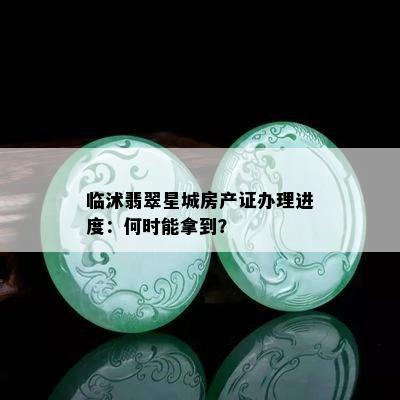 临沭翡翠星城房产证办理进度：何时能拿到？