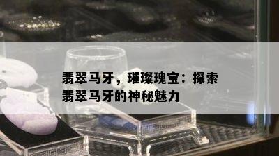 翡翠马牙，璀璨瑰宝：探索翡翠马牙的神秘魅力