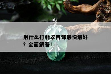 用什么打翡翠首饰最快更好？全面解答！