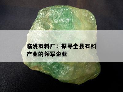 临洮石料厂：探寻全县石料产业的领军企业