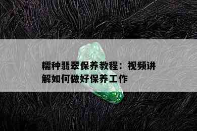 糯种翡翠保养教程：视频讲解如何做好保养工作