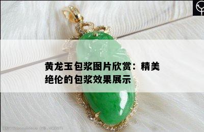 黄龙玉包浆图片欣赏：精美绝伦的包浆效果展示