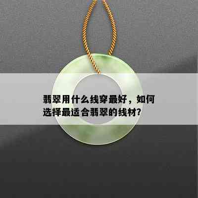 翡翠用什么线穿更好，如何选择最适合翡翠的线材？