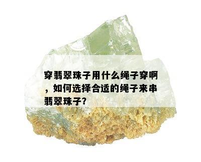 穿翡翠珠子用什么绳子穿啊，如何选择合适的绳子来串翡翠珠子？