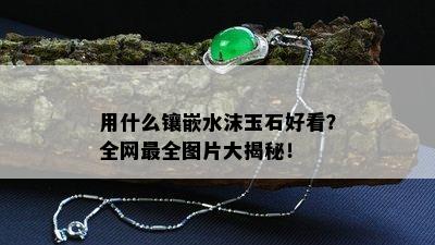 用什么镶嵌水沫玉石好看？全网最全图片大揭秘！