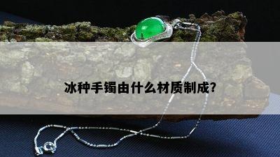 冰种手镯由什么材质制成？