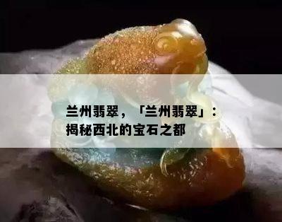 兰州翡翠，「兰州翡翠」：揭秘西北的宝石之都