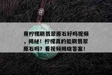 用柠檬刷翡翠原石好吗视频，揭秘！柠檬真的能刷翡翠原石吗？看视频揭晓答案！