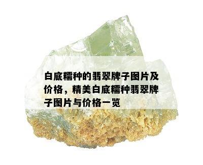 白底糯种的翡翠牌子图片及价格，精美白底糯种翡翠牌子图片与价格一览