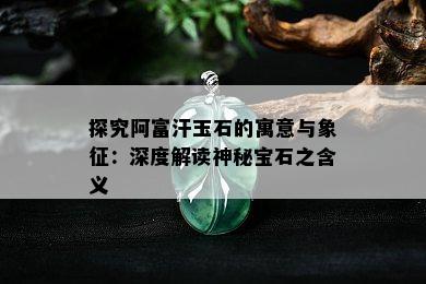 探究阿富汗玉石的寓意与象征：深度解读神秘宝石之含义