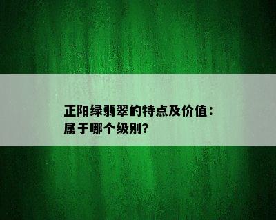 正阳绿翡翠的特点及价值：属于哪个级别？