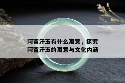 阿富汗玉有什么寓意，探究阿富汗玉的寓意与文化内涵