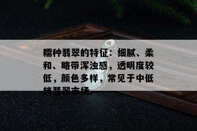 糯种翡翠的特征：细腻、柔和、略带浑浊感，透明度较低，颜色多样，常见于中低档翡翠市场。