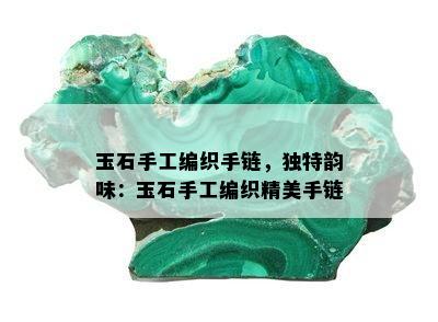 玉石手工编织手链，独特韵味：玉石手工编织精美手链