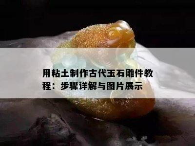 用粘土制作古代玉石雕件教程：步骤详解与图片展示