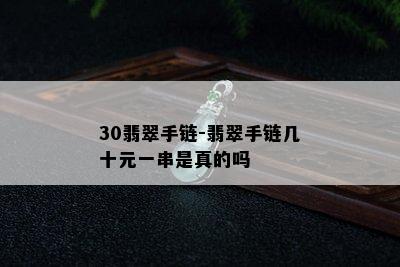 30翡翠手链-翡翠手链几十元一串是真的吗