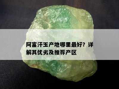 阿富汗玉产地哪里更好？详解其优劣及推荐产区