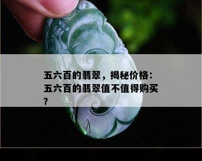 五六百的翡翠，揭秘价格：五六百的翡翠值不值得购买？