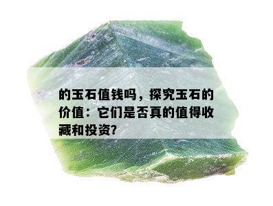 的玉石值钱吗，探究玉石的价值：它们是否真的值得收藏和投资？