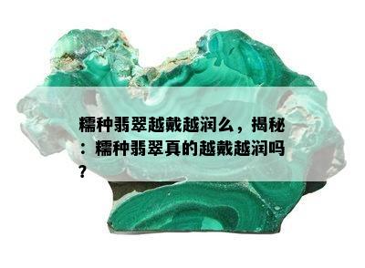 糯种翡翠越戴越润么，揭秘：糯种翡翠真的越戴越润吗？