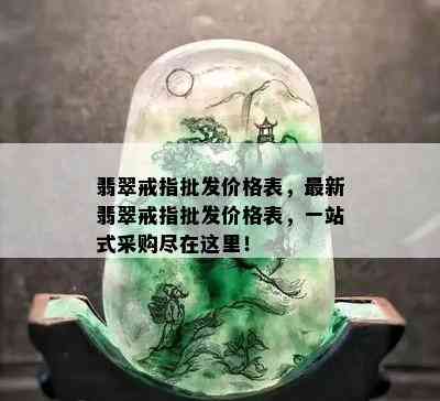 翡翠戒指批发价格表，最新翡翠戒指批发价格表，一站式采购尽在这里！